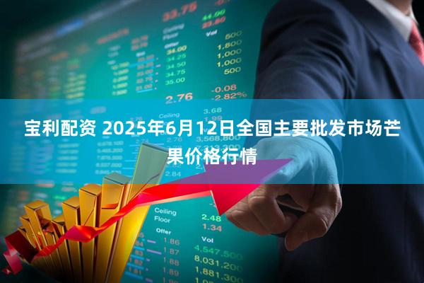 宝利配资 2025年6月12日全国主要批发市场芒果价格行情