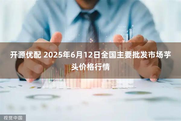 开源优配 2025年6月12日全国主要批发市场芋头价格行情