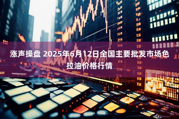 涨声操盘 2025年6月12日全国主要批发市场色拉油价格行情