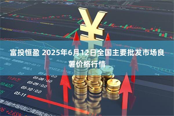 富投恒盈 2025年6月12日全国主要批发市场良薯价格行情
