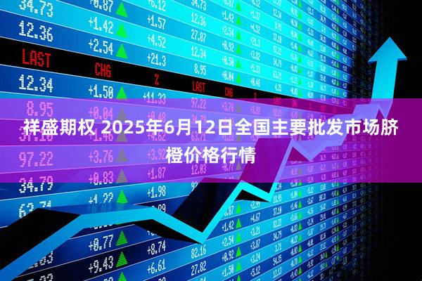 祥盛期权 2025年6月12日全国主要批发市场脐橙价格行情