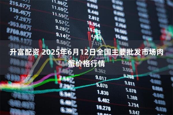升富配资 2025年6月12日全国主要批发市场肉蟹价格行情