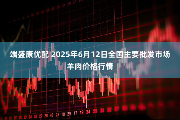 端盛康优配 2025年6月12日全国主要批发市场羊肉价格行情