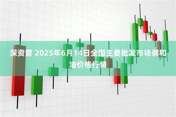 深资管 2025年6月14日全国主要批发市场调和油价格行情