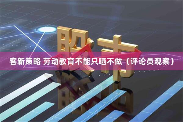 客新策略 劳动教育不能只晒不做（评论员观察）