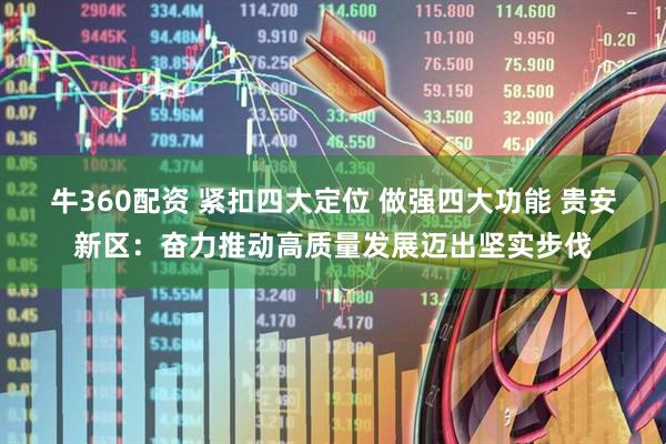 牛360配资 紧扣四大定位 做强四大功能 贵安新区：奋力推动高质量发展迈出坚实步伐