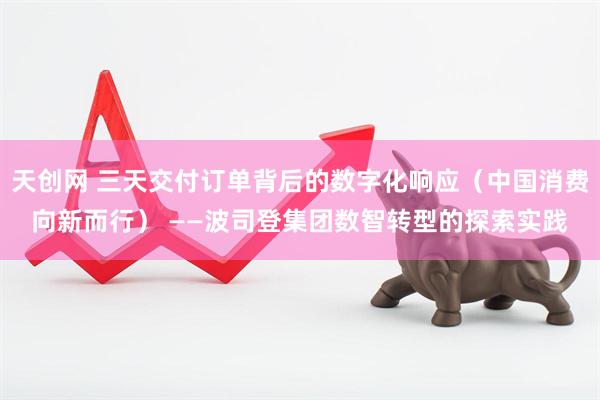天创网 三天交付订单背后的数字化响应（中国消费向新而行） ——波司登集团数智转型的探索实践