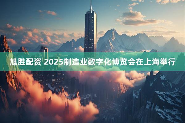 旭胜配资 2025制造业数字化博览会在上海举行