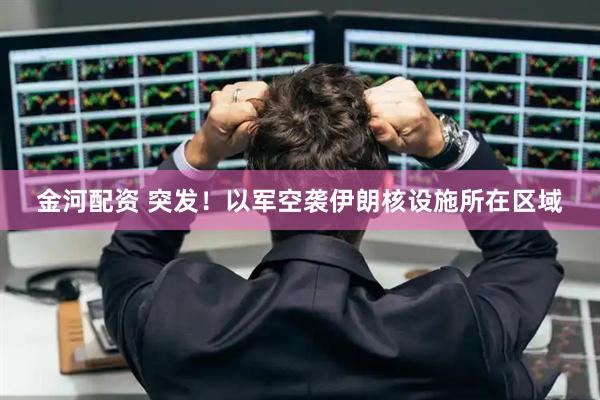 金河配资 突发！以军空袭伊朗核设施所在区域