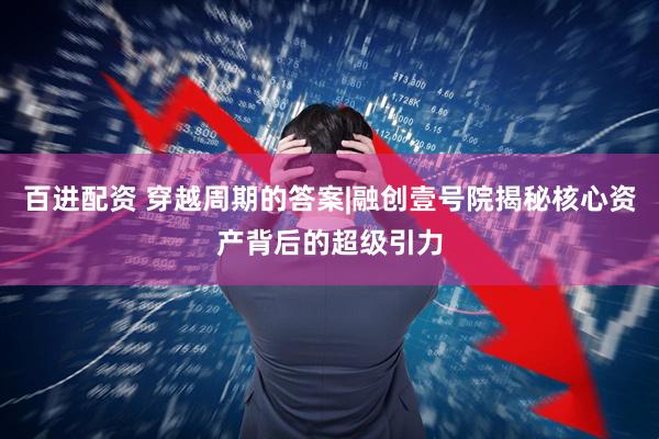 百进配资 穿越周期的答案|融创壹号院揭秘核心资产背后的超级引力