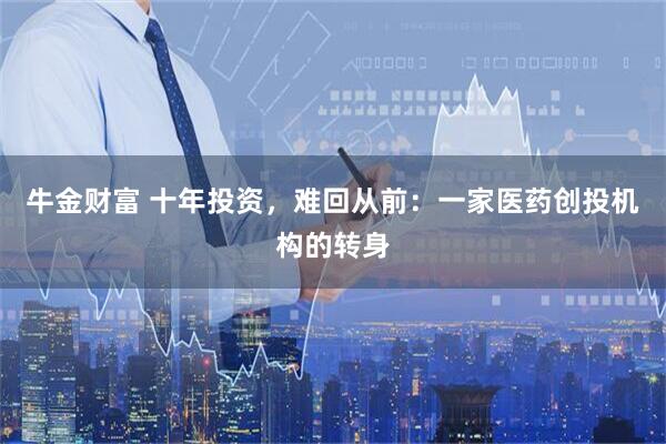 牛金财富 十年投资，难回从前：一家医药创投机构的转身