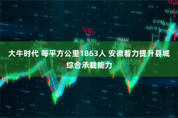 大牛时代 每平方公里1863人 安徽着力提升县城综合承载能力