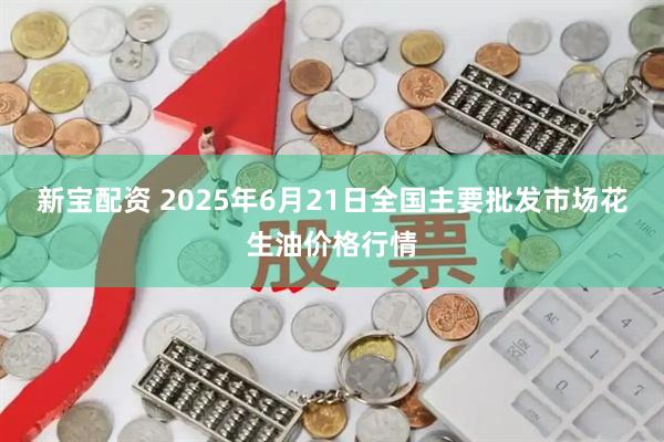 新宝配资 2025年6月21日全国主要批发市场花生油价格行情