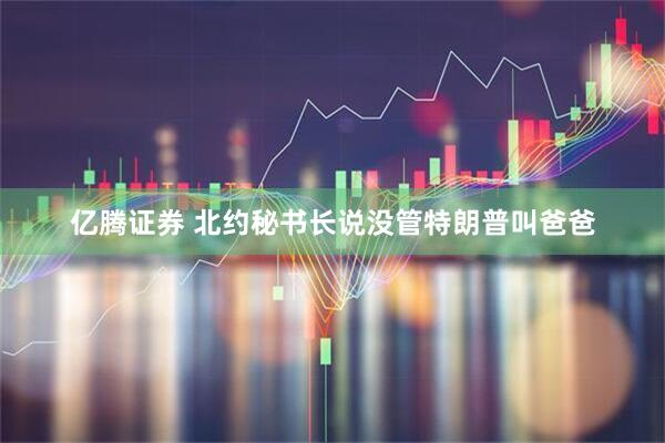 亿腾证券 北约秘书长说没管特朗普叫爸爸