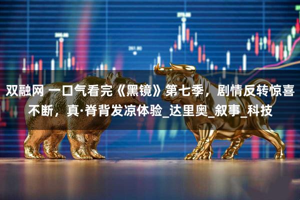 双融网 一口气看完《黑镜》第七季，剧情反转惊喜不断，真·脊背发凉体验_达里奥_叙事_科技