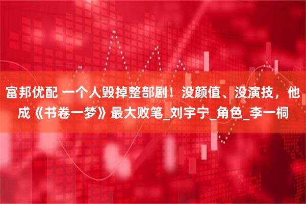 富邦优配 一个人毁掉整部剧！没颜值、没演技，他成《书卷一梦》最大败笔_刘宇宁_角色_李一桐