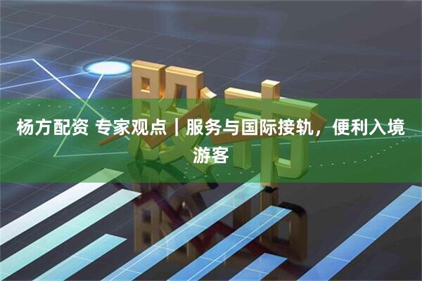 杨方配资 专家观点｜服务与国际接轨，便利入境游客