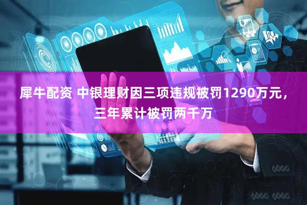 犀牛配资 中银理财因三项违规被罚1290万元，三年累计被罚两千万