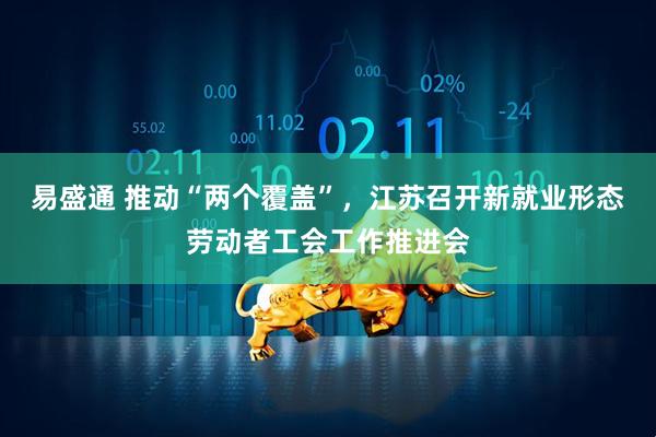 易盛通 推动“两个覆盖”，江苏召开新就业形态劳动者工会工作推进会