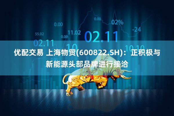 优配交易 上海物贸(600822.SH)：正积极与新能源头部品牌进行接洽