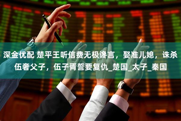 深金优配 楚平王听信费无极谗言，娶准儿媳，诛杀伍奢父子，伍子胥誓要复仇_楚国_太子_秦国