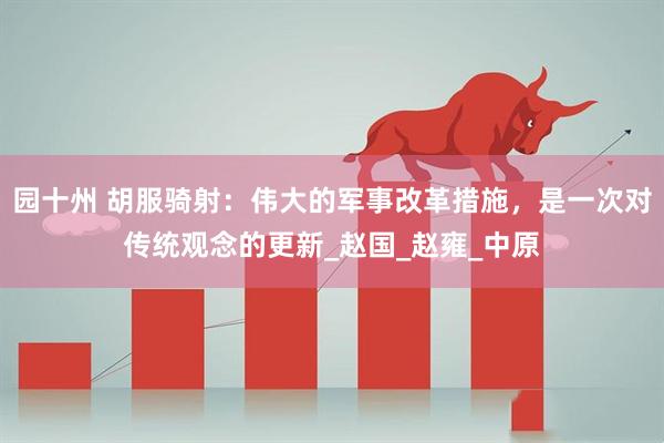 园十州 胡服骑射：伟大的军事改革措施，是一次对传统观念的更新_赵国_赵雍_中原