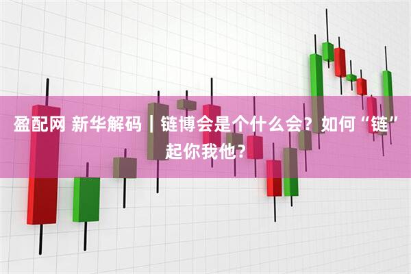 盈配网 新华解码｜链博会是个什么会？如何“链”起你我他？