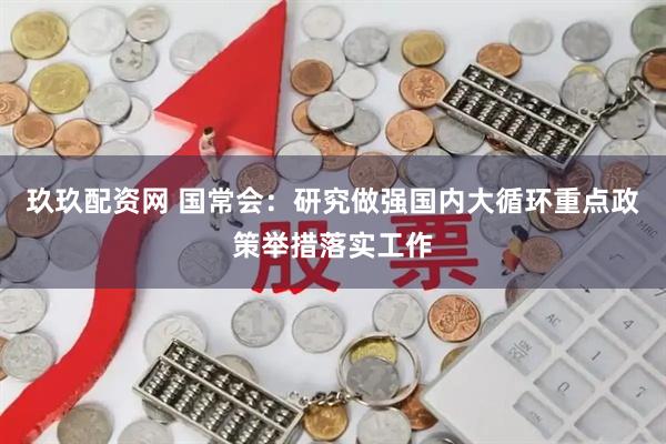 玖玖配资网 国常会：研究做强国内大循环重点政策举措落实工作