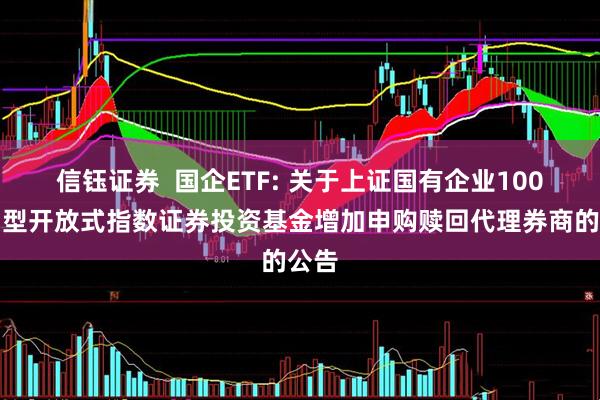 信钰证券 国企ETF: 关于上证国有企业100交易型开放式指数证券投资基金增加申购赎回代理券商的公告