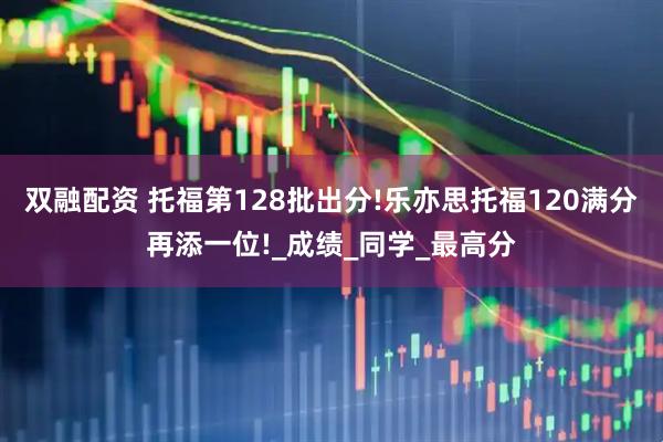 双融配资 托福第128批出分!乐亦思托福120满分再添一位!_成绩_同学_最高分