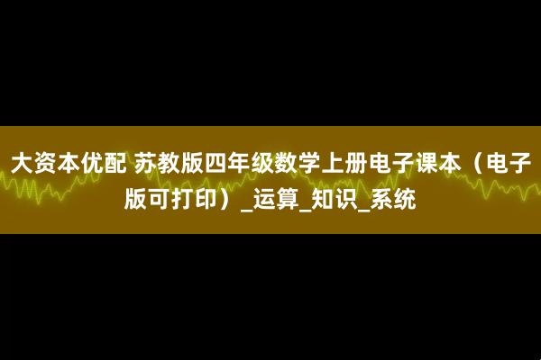 大资本优配 苏教版四年级数学上册电子课本（电子版可打印）_运算_知识_系统