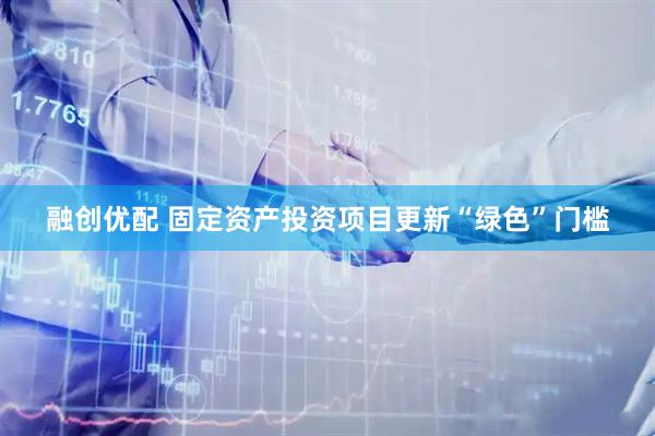 融创优配 固定资产投资项目更新“绿色”门槛