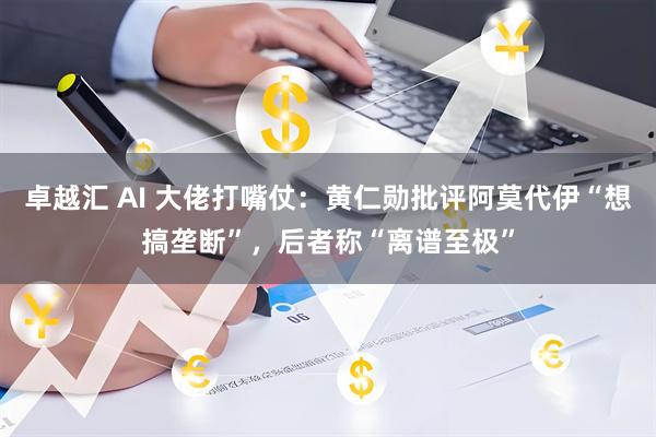 卓越汇 AI 大佬打嘴仗：黄仁勋批评阿莫代伊“想搞垄断”，后者称“离谱至极”