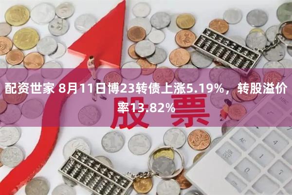 配资世家 8月11日博23转债上涨5.19%，转股溢价率13.82%