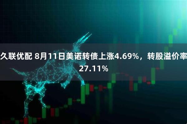 久联优配 8月11日美诺转债上涨4.69%，转股溢价率27.11%
