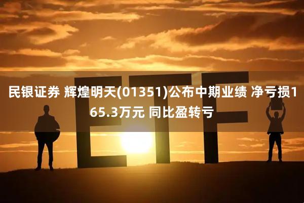 民银证券 辉煌明天(01351)公布中期业绩 净亏损165.3万元 同比盈转亏