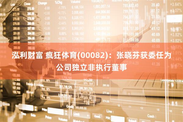 泓利财富 疯狂体育(00082)：张晓芬获委任为公司独立非执行董事