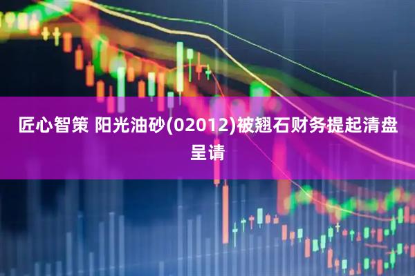 匠心智策 阳光油砂(02012)被翘石财务提起清盘呈请