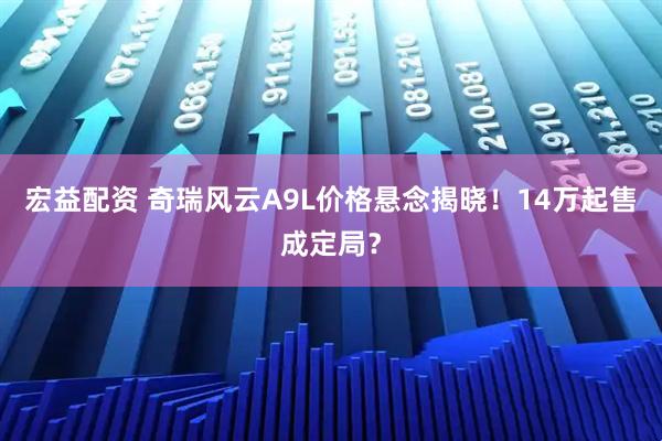 宏益配资 奇瑞风云A9L价格悬念揭晓！14万起售成定局？