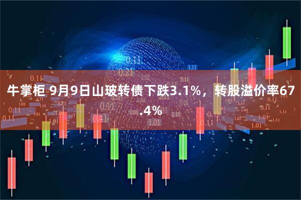 牛掌柜 9月9日山玻转债下跌3.1%，转股溢价率67.4%