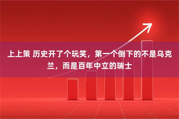 上上策 历史开了个玩笑，第一个倒下的不是乌克兰，而是百年中立的瑞士