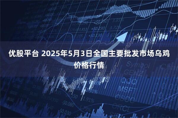 优股平台 2025年5月3日全国主要批发市场乌鸡价格行情