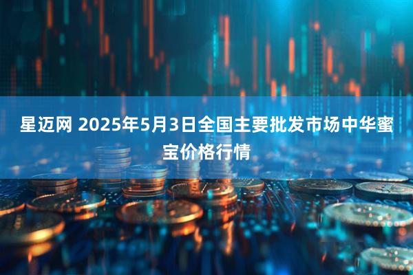 星迈网 2025年5月3日全国主要批发市场中华蜜宝价格行情