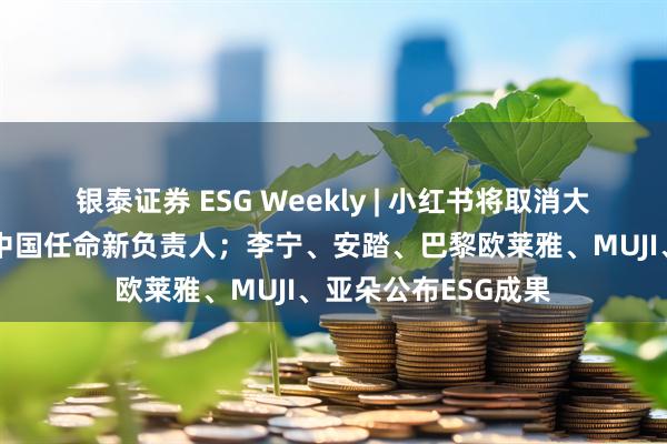 银泰证券 ESG Weekly | 小红书将取消大小周、竞业；雀巢中国任命新负责人；李宁、安踏、巴黎欧莱雅、MUJI、亚朵公布ESG成果