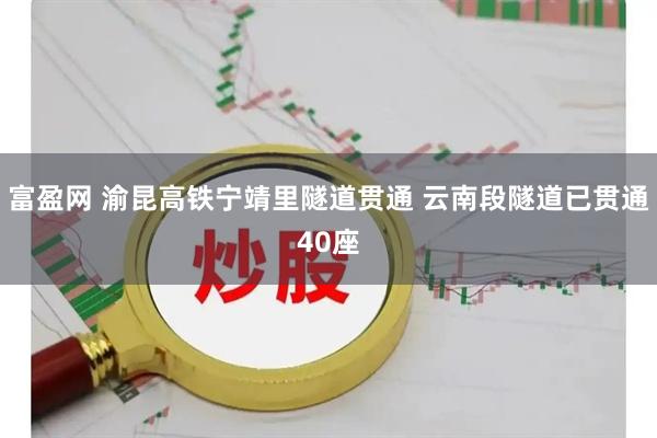 富盈网 渝昆高铁宁靖里隧道贯通 云南段隧道已贯通40座