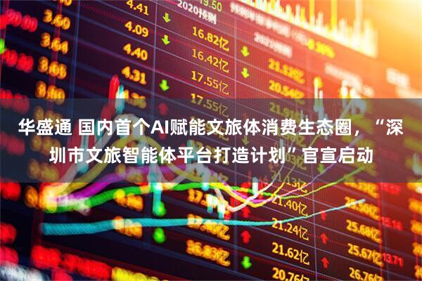 华盛通 国内首个AI赋能文旅体消费生态圈，“深圳市文旅智能体平台打造计划”官宣启动