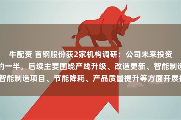 牛配资 首钢股份获2家机构调研：公司未来投资总额控制在折旧与摊销的一半，后续主要围绕产线升级、改造更新、智能制造项目、节能降耗、产品质量提升等方面开展投资（附调研问答）