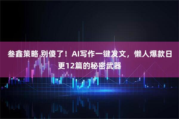 叁鑫策略 别傻了！AI写作一键发文，懒人爆款日更12篇的秘密武器