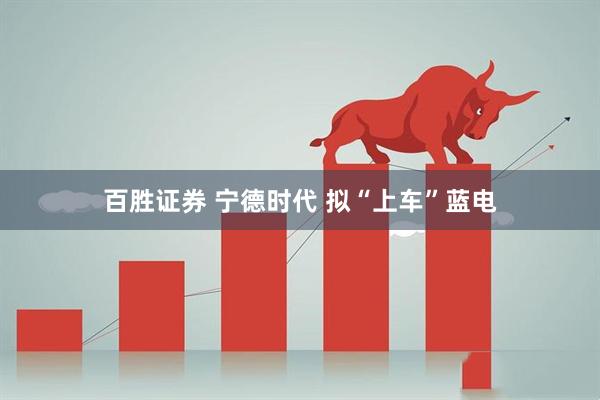 百胜证券 宁德时代 拟“上车”蓝电