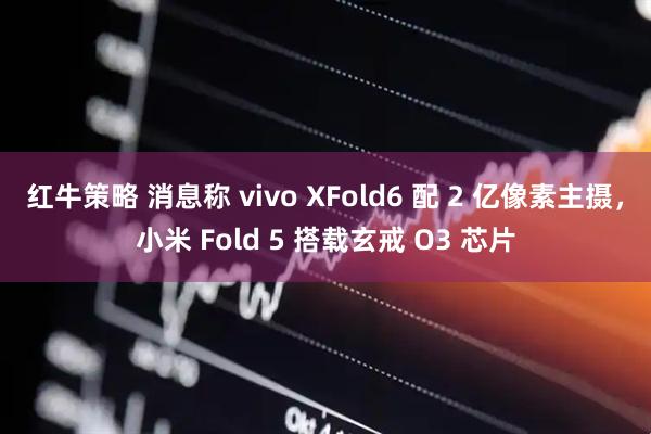 红牛策略 消息称 vivo XFold6 配 2 亿像素主摄，小米 Fold 5 搭载玄戒 O3 芯片